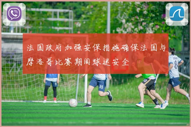 法国政府加强安保措施确保法国与摩洛哥比赛期间球迷安全