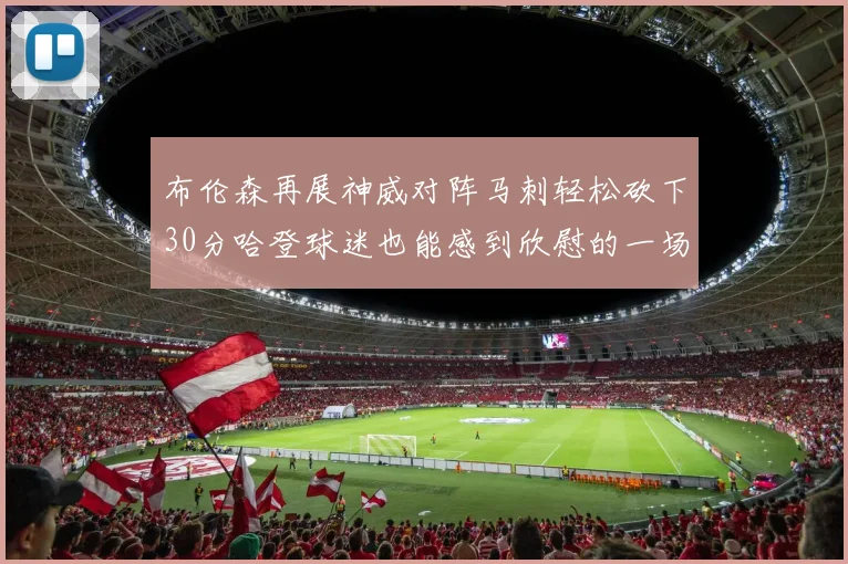 布伦森再展神威对阵马刺轻松砍下30分哈登球迷也能感到欣慰的一场比赛
