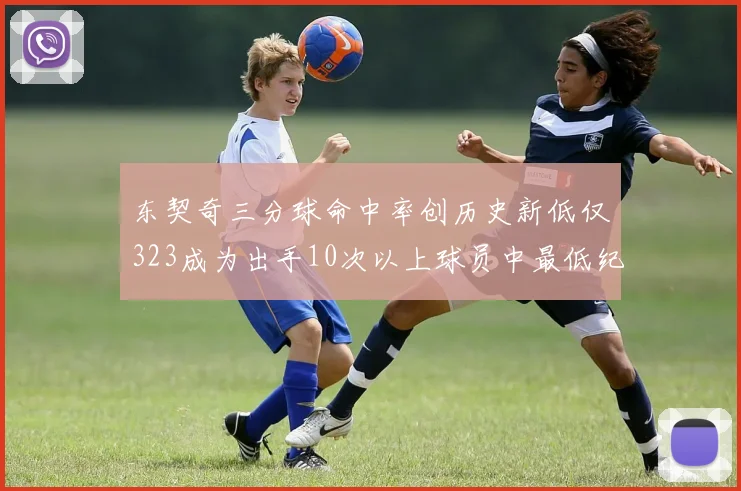 东契奇三分球命中率创历史新低仅323成为出手10次以上球员中最低纪录