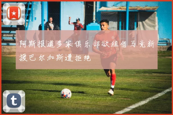 阿斯报道多家俱乐部欲租借马竞新援巴尔加斯遭拒绝