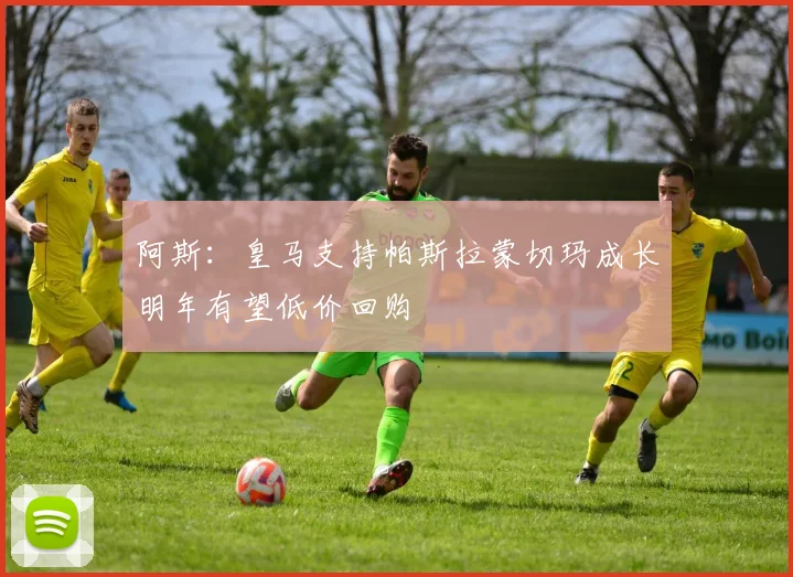 阿斯：皇马支持帕斯拉蒙切玛成长明年有望低价回购