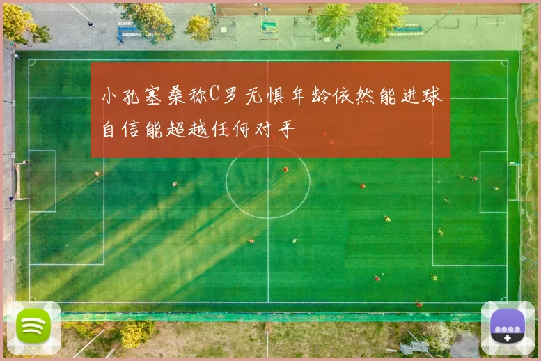 小孔塞桑称C罗无惧年龄依然能进球自信能超越任何对手