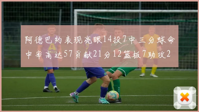 阿德巴约表现亮眼14投7中三分球命中率高达57贡献21分12篮板7助攻2抢断