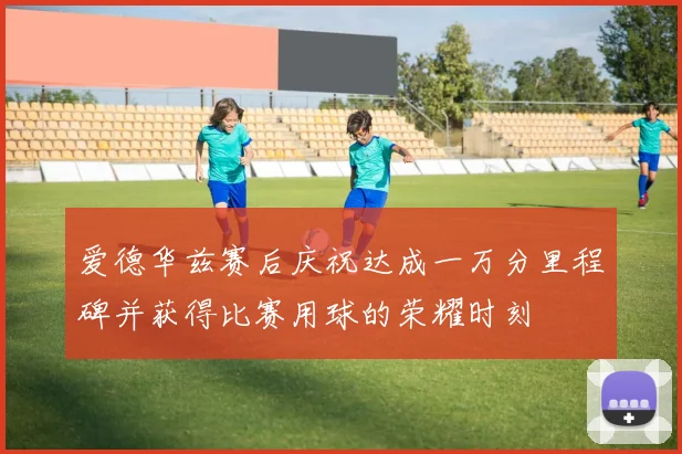 爱德华兹赛后庆祝达成一万分里程碑并获得比赛用球的荣耀时刻