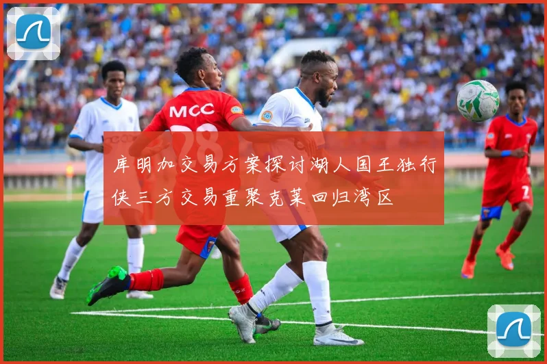 库明加交易方案探讨湖人国王独行侠三方交易重聚克莱回归湾区