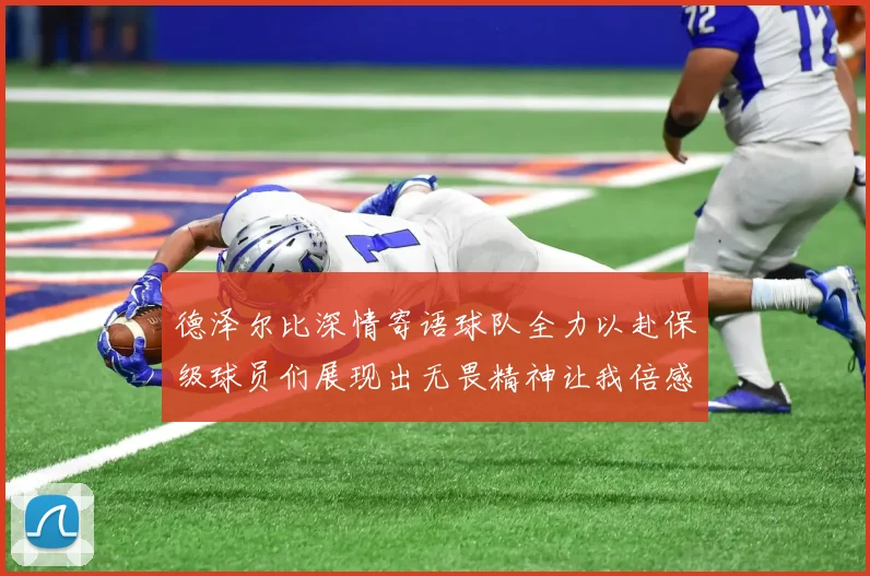 德泽尔比深情寄语球队全力以赴保级球员们展现出无畏精神让我倍感自豪