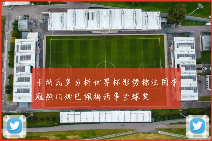 卡纳瓦罗分析世界杯形势称法国夺冠热门姆巴佩梅西争金球奖
