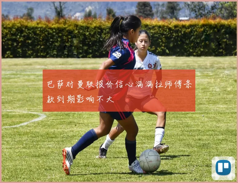 巴萨对曼联报价信心满满拉师傅条款到期影响不大