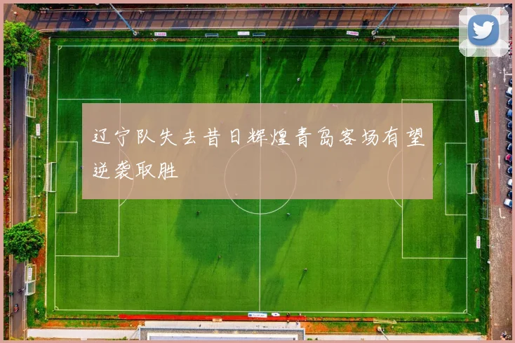辽宁队失去昔日辉煌青岛客场有望逆袭取胜