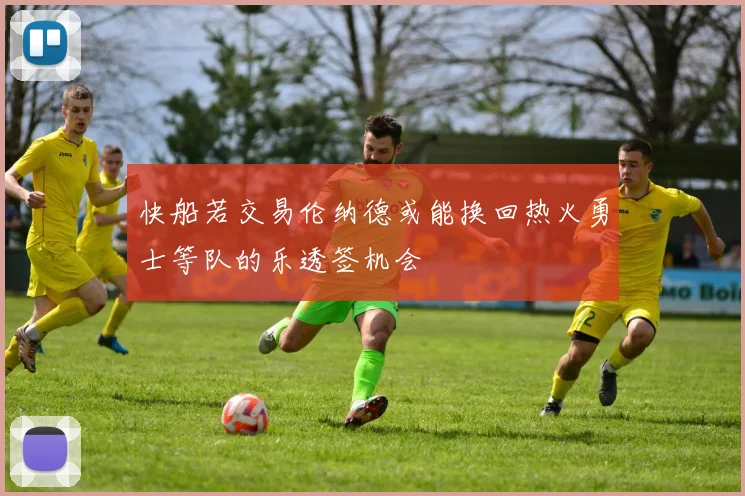快船若交易伦纳德或能换回热火勇士等队的乐透签机会