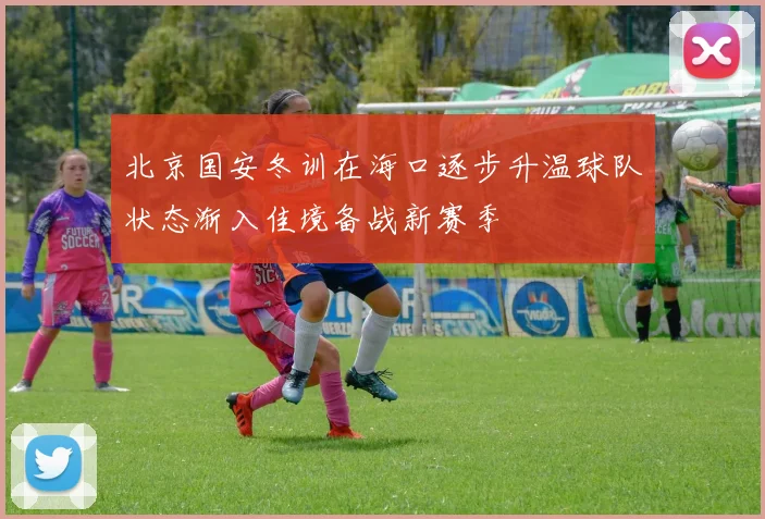 北京国安冬训在海口逐步升温球队状态渐入佳境备战新赛季