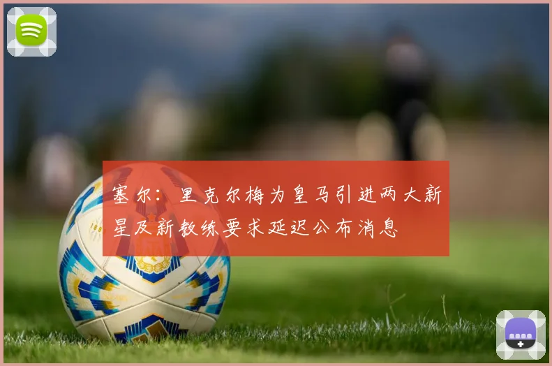 塞尔：里克尔梅为皇马引进两大新星及新教练要求延迟公布消息
