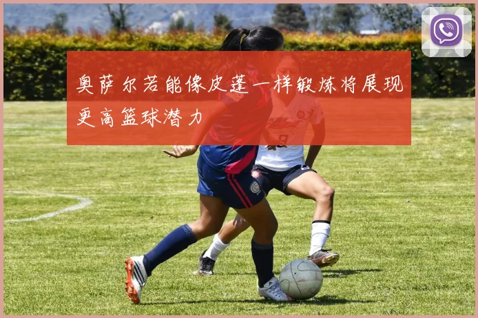奥萨尔若能像皮蓬一样锻炼将展现更高篮球潜力