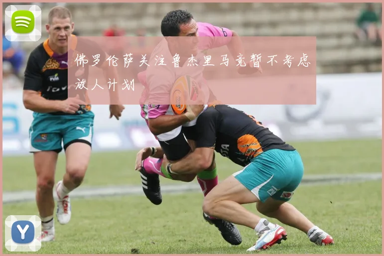 佛罗伦萨关注鲁杰里马竞暂不考虑放人计划