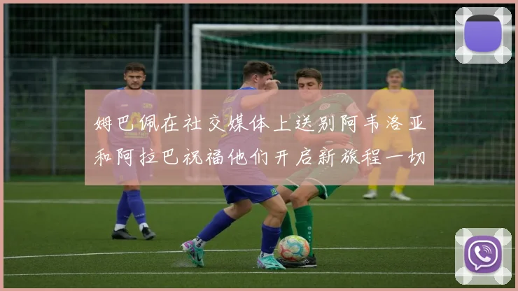 姆巴佩在社交媒体上送别阿韦洛亚和阿拉巴祝福他们开启新旅程一切顺利