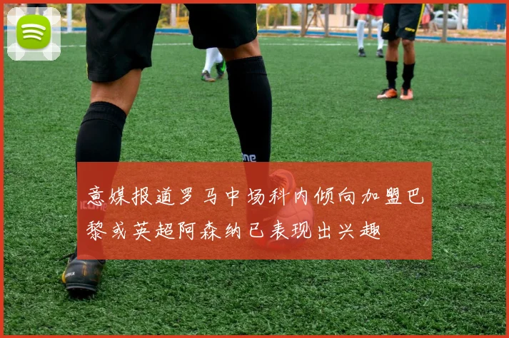 意媒报道罗马中场科内倾向加盟巴黎或英超阿森纳已表现出兴趣