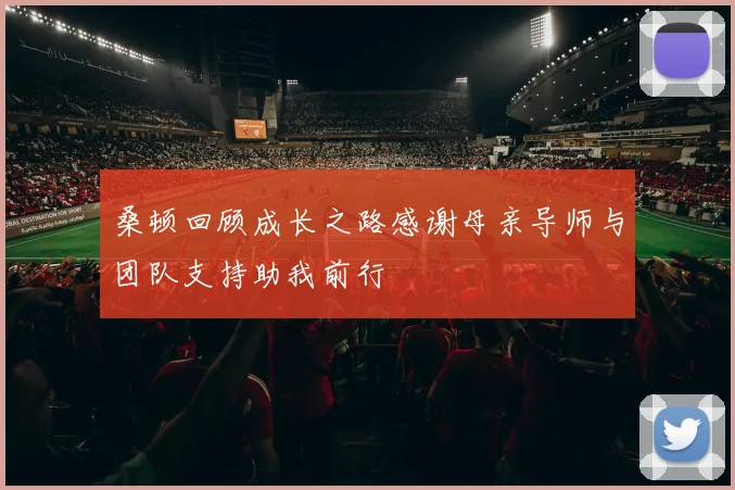 桑顿回顾成长之路感谢母亲导师与团队支持助我前行