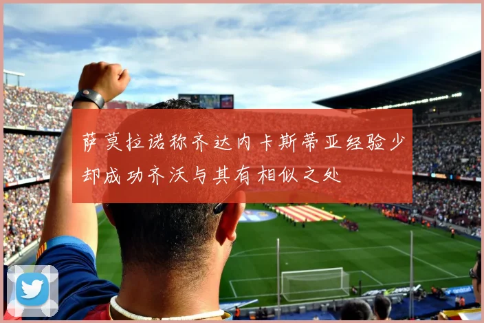 萨莫拉诺称齐达内卡斯蒂亚经验少却成功齐沃与其有相似之处
