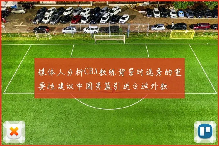 媒体人分析CBA教练背景对选秀的重要性建议中国男篮引进合适外教