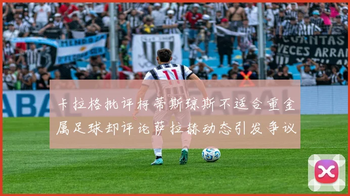 卡拉格批评柯蒂斯琼斯不适合重金属足球却评论萨拉赫动态引发争议
