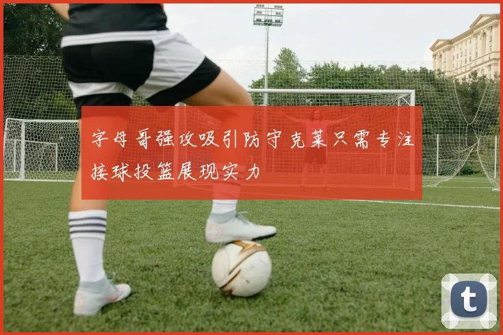 字母哥强攻吸引防守克莱只需专注接球投篮展现实力